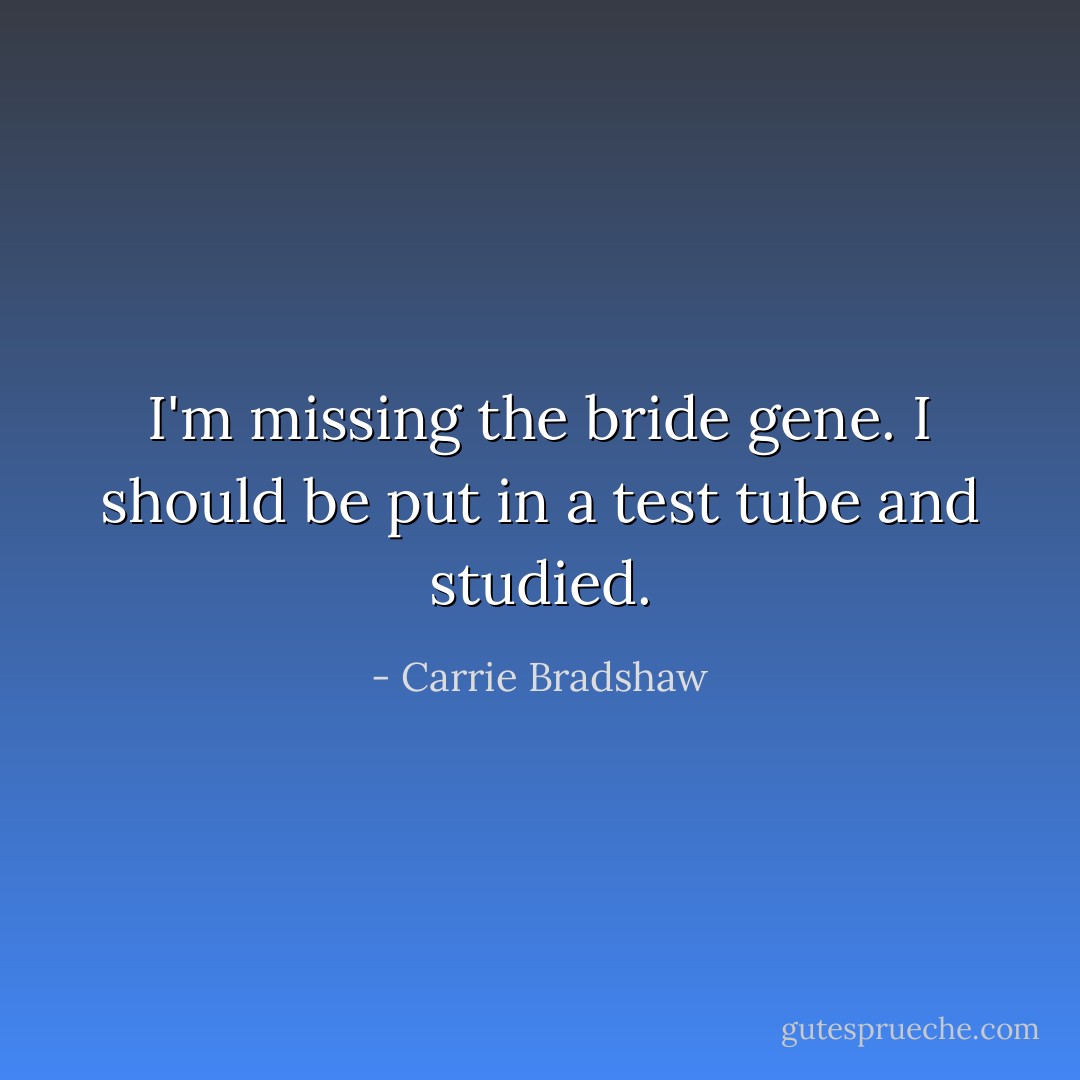 I'm missing the bride gene. I should be put in a test tube and studied. - Carrie Bradshaw