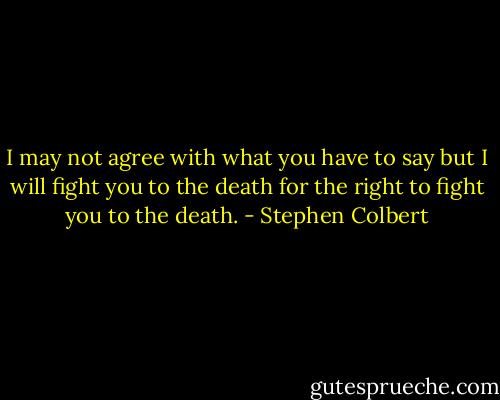 I may not agree with what you have to say but I will fight you to the death for the right to fight you to the death. - Stephen Colbert