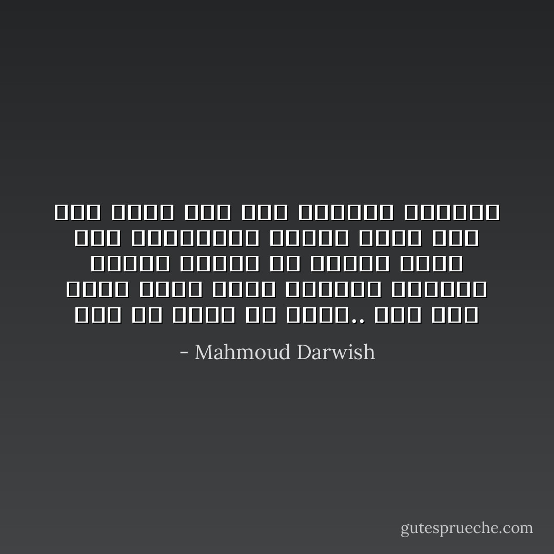 أرى ما أُريدُ من الحُبّ.. إني أرى<br />خيولاً تُرقّص سهلاً، وخمسين غيتارةً تتنهّدْ<br />وسرباً من النحل يمتصُّ توت البراري، فأُغمض عينيّ<br />حتى أرى ظلّنا خلف هذا المكان المُشرّد - Mahmoud Darwish