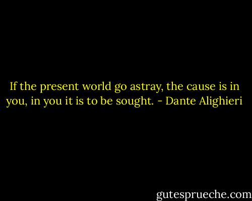 If the present world go astray, the cause is in you, in you it is to be sought. - Dante Alighieri
