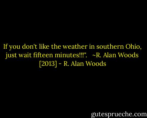 If you don't like the weather in southern Ohio, just wait fifteen minutes!!!". <br /><br />~R. Alan Woods [2013] - R. Alan Woods