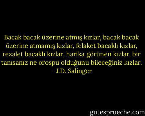 Bacak bacak üzerine atmış kızlar, bacak bacak üzerine atmamış kızlar, felaket bacaklı kızlar, rezalet bacaklı kızlar, harika görünen kızlar, bir tanısanız ne orospu olduğunu bileceğiniz kızlar. - J.D. Salinger