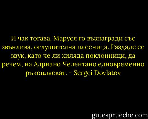 И чак тогава, Маруся го възнагради със звънлива, оглушителна плесница. Раздаде се звук, като че ли хиляда поклонници, да речем, на Адриано Челентано едновременно ръкопляскат. - Sergei Dovlatov