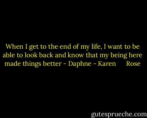When I get to the end of my life, I want to be able to look back and know that my being here made things better - Daphne - Karen      Rose