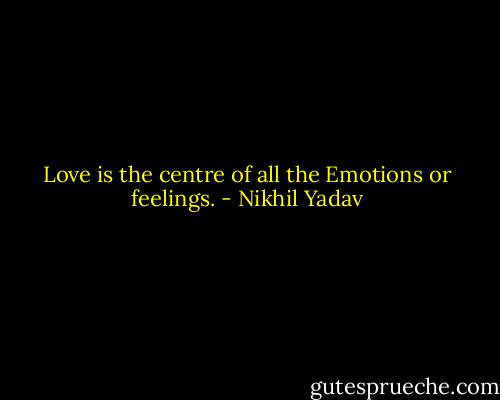 Love is the centre of all the Emotions or feelings. - Nikhil Yadav