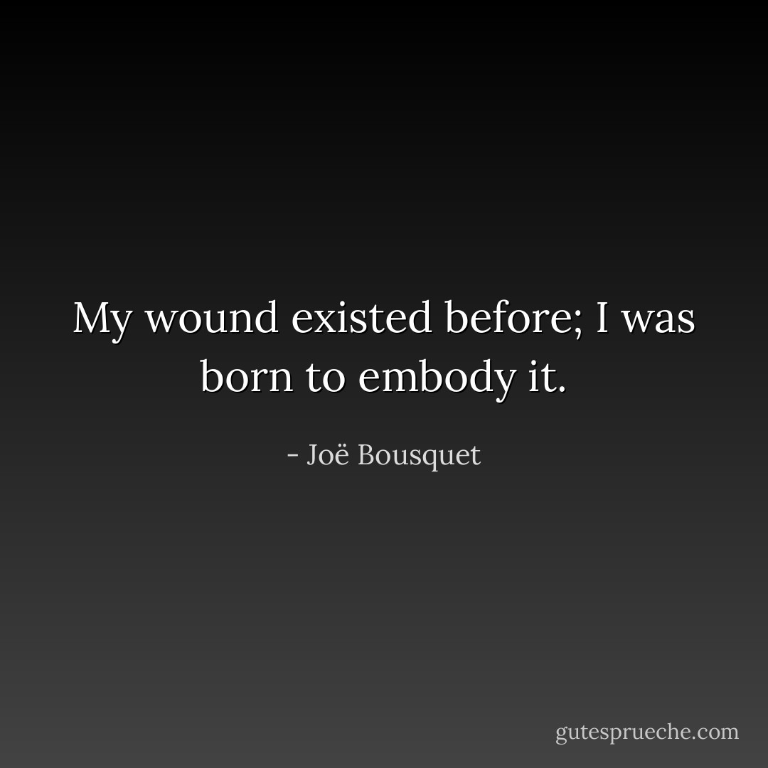 My wound existed before; I was born to embody it. - Joë Bousquet