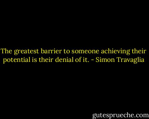 The greatest barrier to someone achieving their potential is their denial of it. - Simon Travaglia