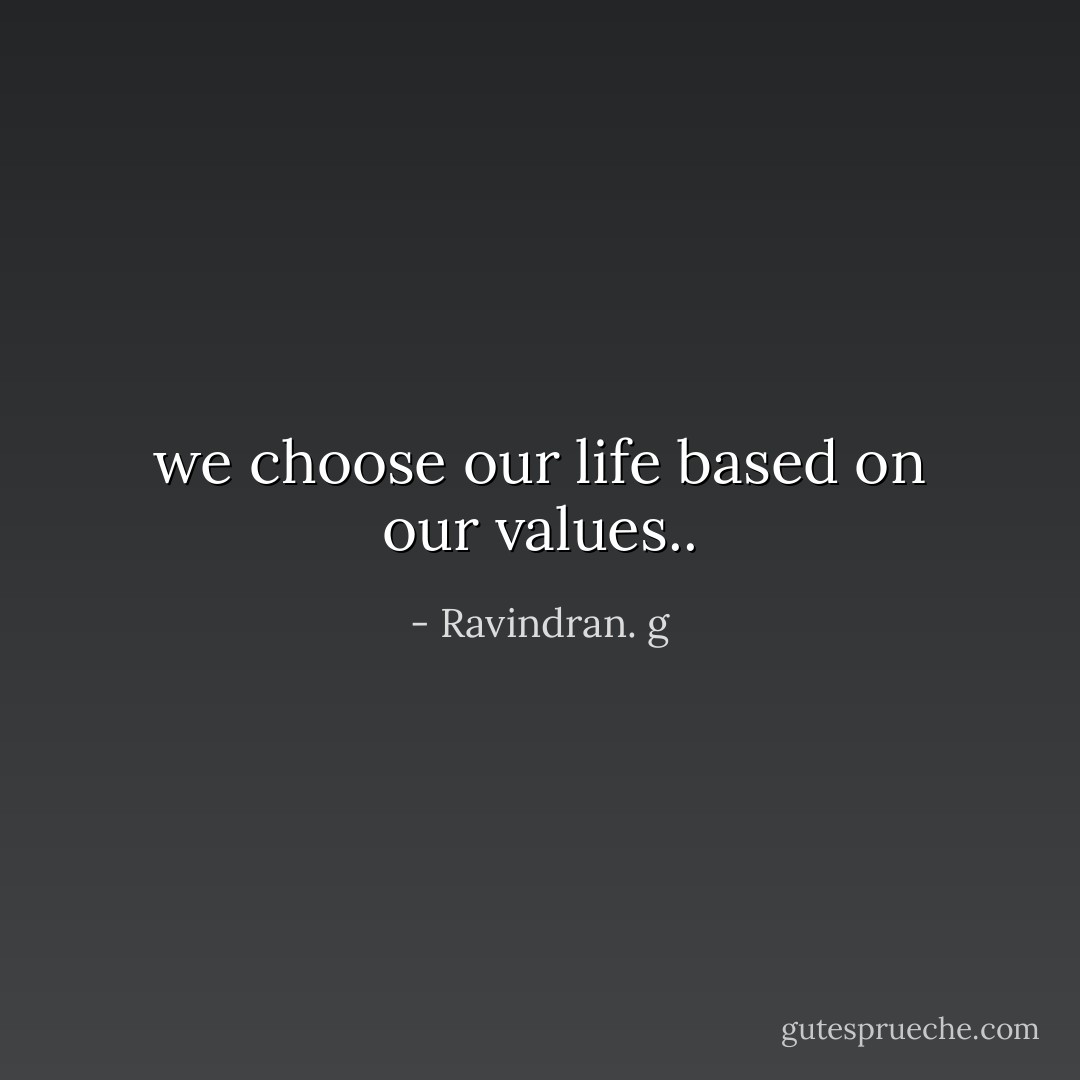 we choose our life based on our values.. - Ravindran. g