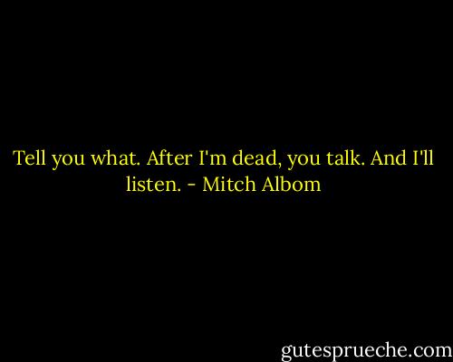 Tell you what. After I'm dead, you talk. And I'll listen. - Mitch Albom