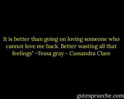 It is better than going on loving someone who cannot love me back. Better wasting all that feelings"<br />-Tessa gray - Cassandra Clare