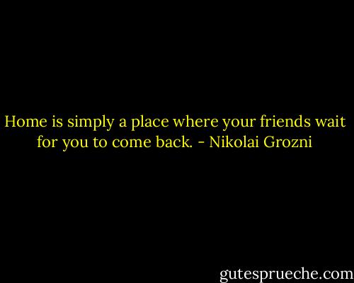 Home is simply a place where your friends wait for you to come back. - Nikolai Grozni