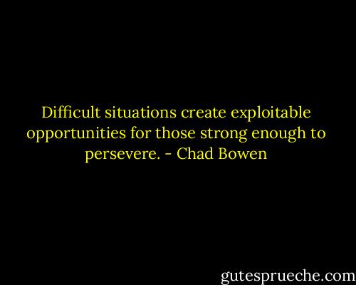Difficult situations create exploitable opportunities for those strong enough to persevere. - Chad Bowen