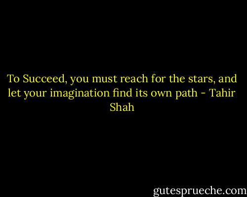 To Succeed, you must reach for the stars, and let your imagination find its own path - Tahir Shah