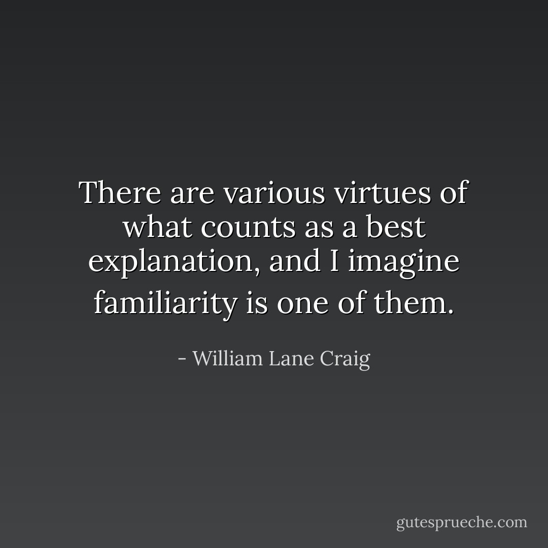 There are various virtues of what counts as a best explanation, and I imagine familiarity is one of them. - William Lane Craig