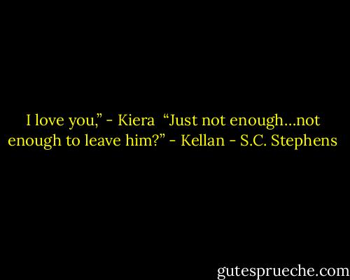 I love you,” - Kiera <br />“Just not enough…not enough to leave him?” - Kellan - S.C. Stephens