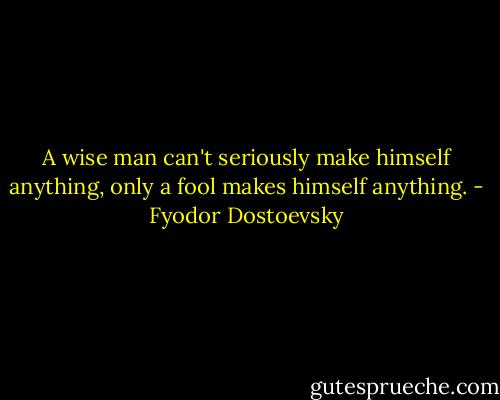 A wise man can't seriously make himself anything, only a fool makes himself anything. - Fyodor Dostoevsky