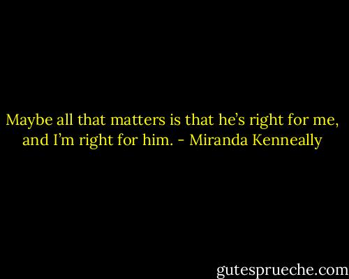 Maybe all that matters is that he’s right for me, and I’m right for him. - Miranda Kenneally
