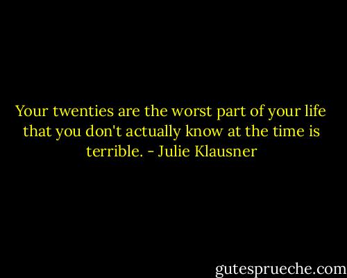 Your twenties are the worst part of your life that you don't actually know at the time is terrible. - Julie Klausner