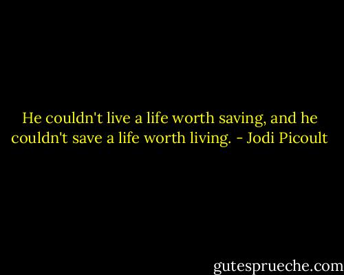 He couldn't live a life worth saving, and he couldn't save a life worth living. - Jodi Picoult