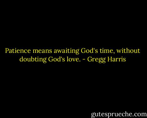 Patience means awaiting God's time, without doubting God's love. - Gregg Harris