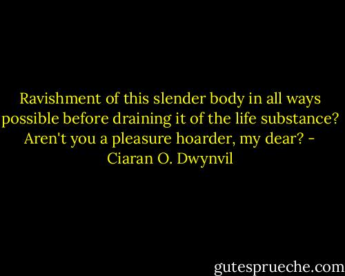 Ravishment of this slender body in all ways possible before draining it of the life substance? Aren't you a pleasure hoarder, my dear? - Ciaran O. Dwynvil