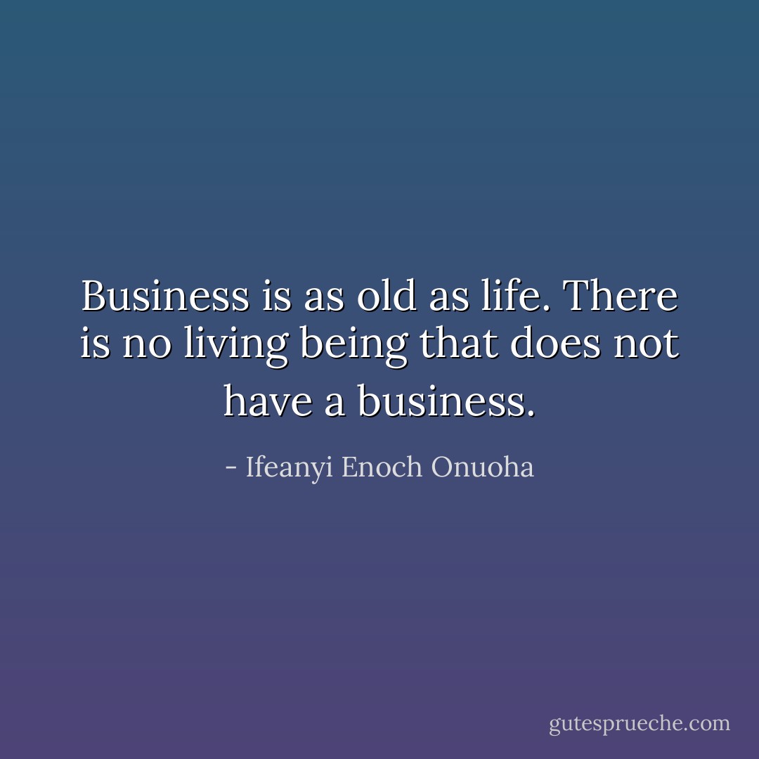 Business is as old as life. There is no living being that does not have a business. - Ifeanyi Enoch Onuoha