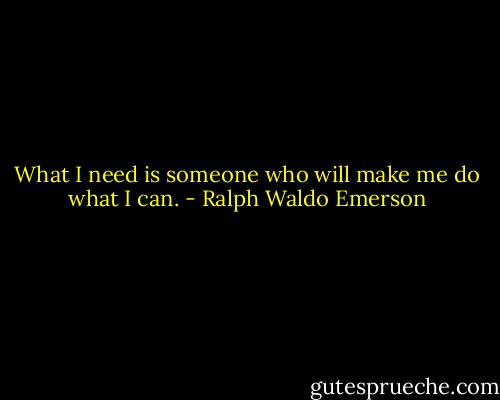 What I need is someone who will make me do what I can. - Ralph Waldo Emerson