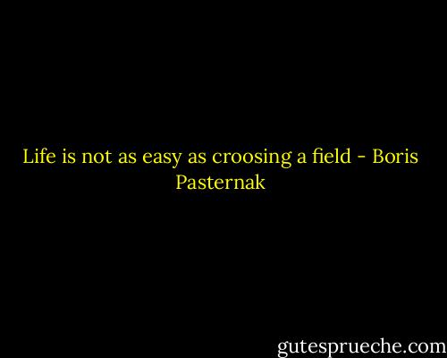 Life is not as easy as croosing a field - Boris Pasternak