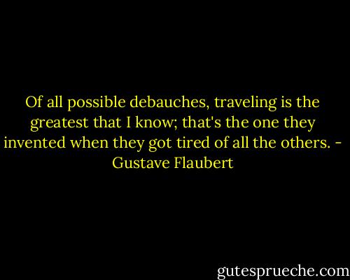 Of all possible debauches, traveling is the greatest that I know; that's the one they invented when they got tired of all the others. - Gustave Flaubert