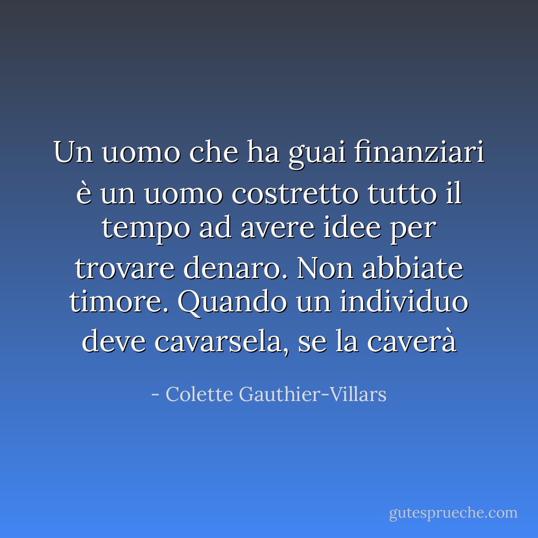 Un uomo che ha guai finanziari è un uomo costretto tutto il tempo ad avere idee per trovare denaro. Non abbiate timore. Quando un individuo deve cavarsela, se la caverà - Colette Gauthier-Villars