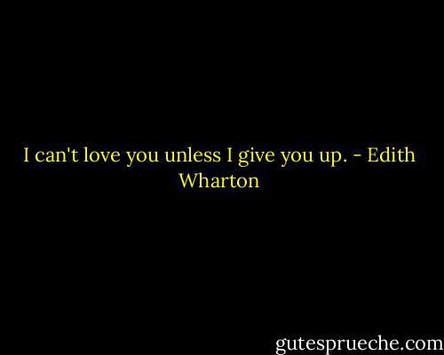 I can't love you unless I give you up. - Edith Wharton