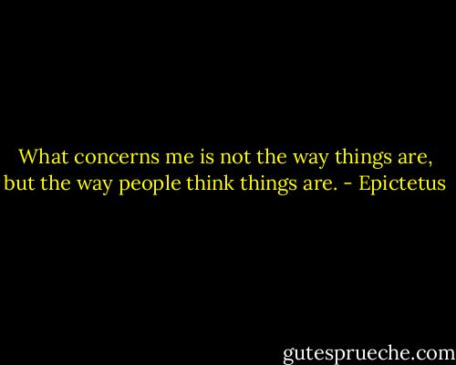 What concerns me is not the way things are, but the way people think things are. - Epictetus