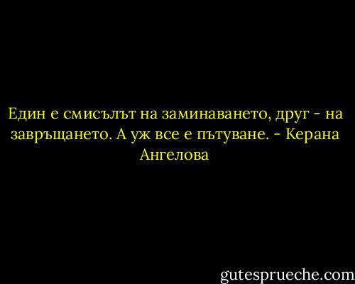Един е смисълът на заминаването, друг - на завръщането. А уж все е пътуване. - Керана Ангелова