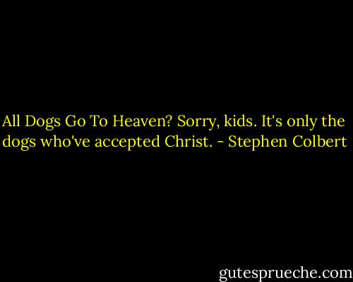 All Dogs Go To Heaven? Sorry, kids. It's only the dogs who've accepted Christ. - Stephen Colbert