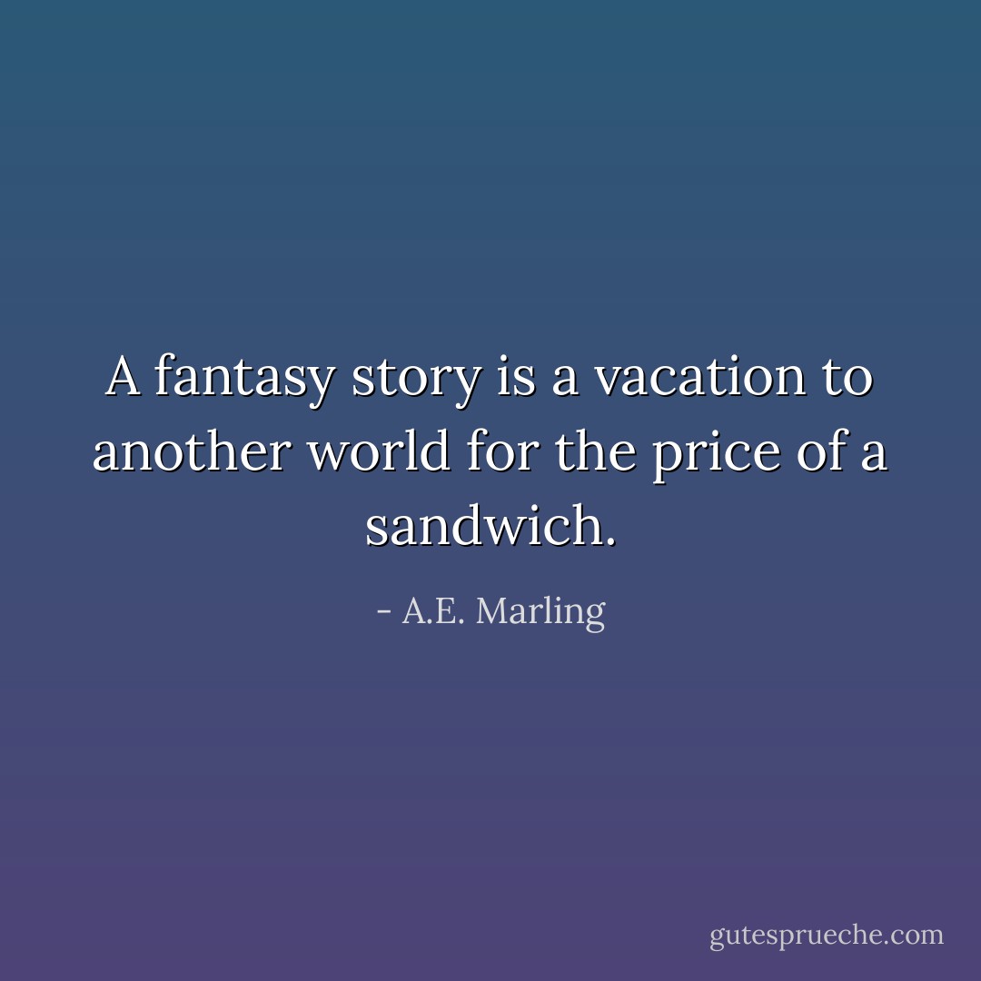 A fantasy story is a vacation to another world for the price of a sandwich. - A.E. Marling