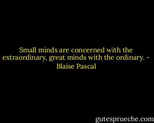 Small minds are concerned with the extraordinary, great minds with the ordinary. - Blaise Pascal