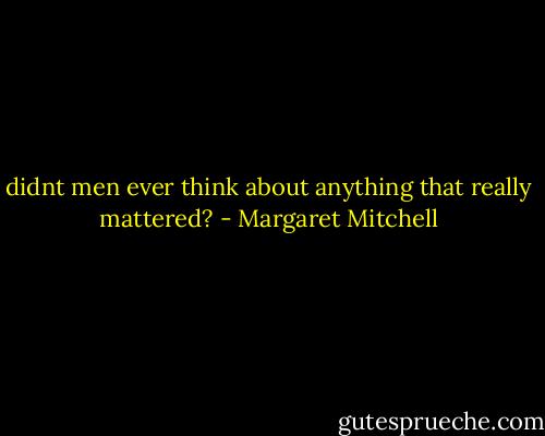 didnt men ever think about anything that really mattered? - Margaret Mitchell