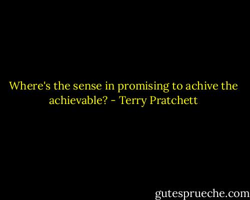 Where's the sense in promising to achive the achievable? - Terry Pratchett