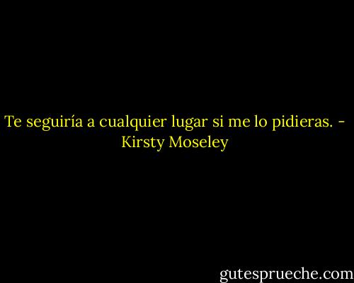 Te seguiría a cualquier lugar si me lo pidieras. - Kirsty Moseley