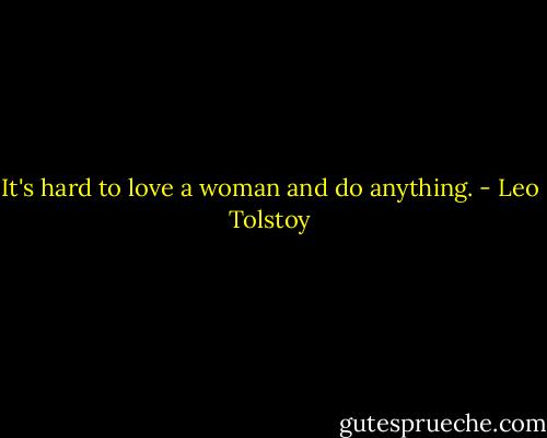 It's hard to love a woman and do anything. - Leo Tolstoy