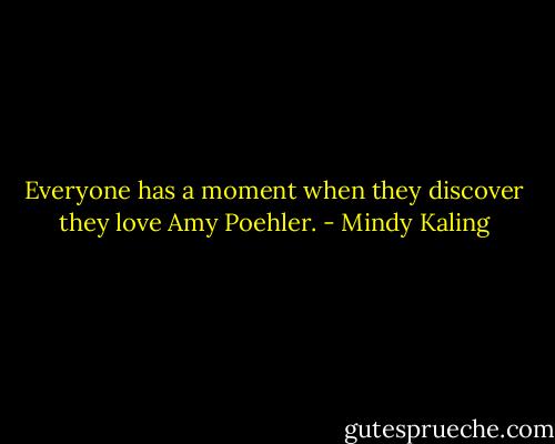 Everyone has a moment when they discover they love Amy Poehler. - Mindy Kaling