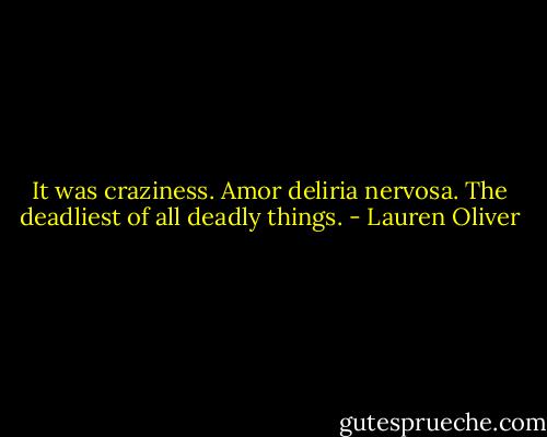 It was craziness. Amor deliria nervosa. The deadliest of all deadly things. - Lauren Oliver