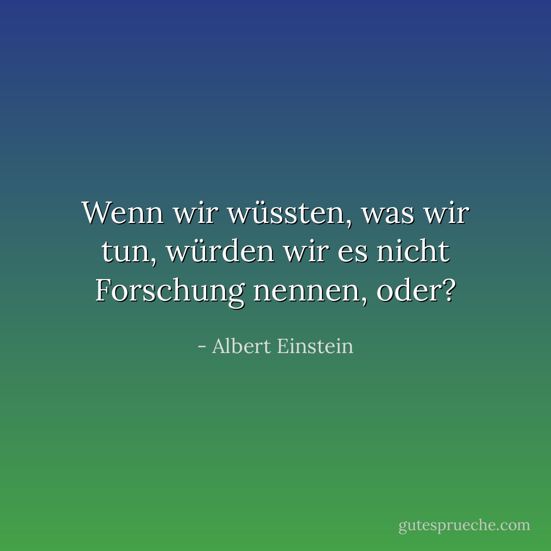 Wenn wir wüssten, was wir tun, würden wir es nicht Forschung nennen, oder? - Albert Einstein<