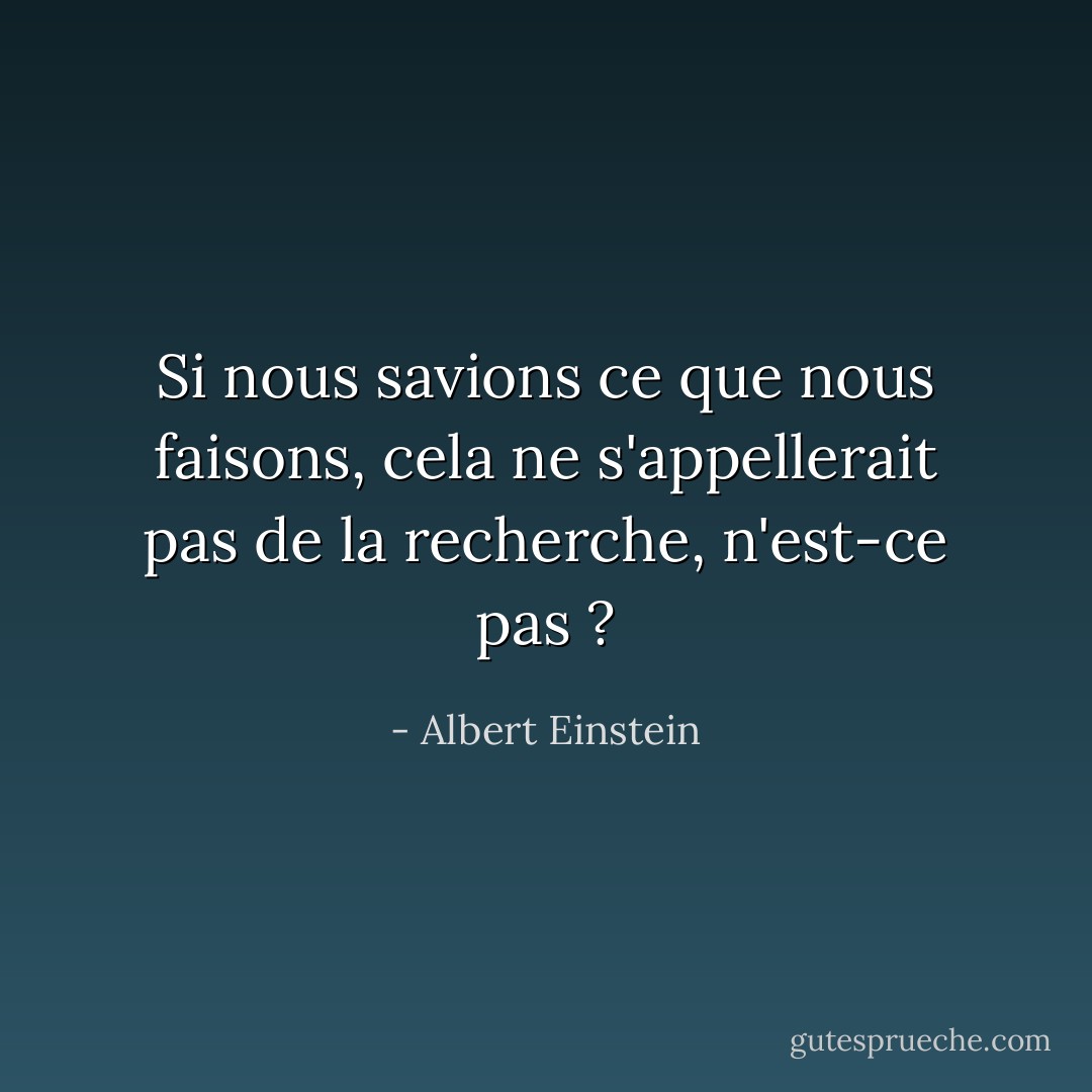 Si nous savions ce que nous faisons, cela ne s'appellerait pas de la recherche, n'est-ce pas ? - Albert Einstein