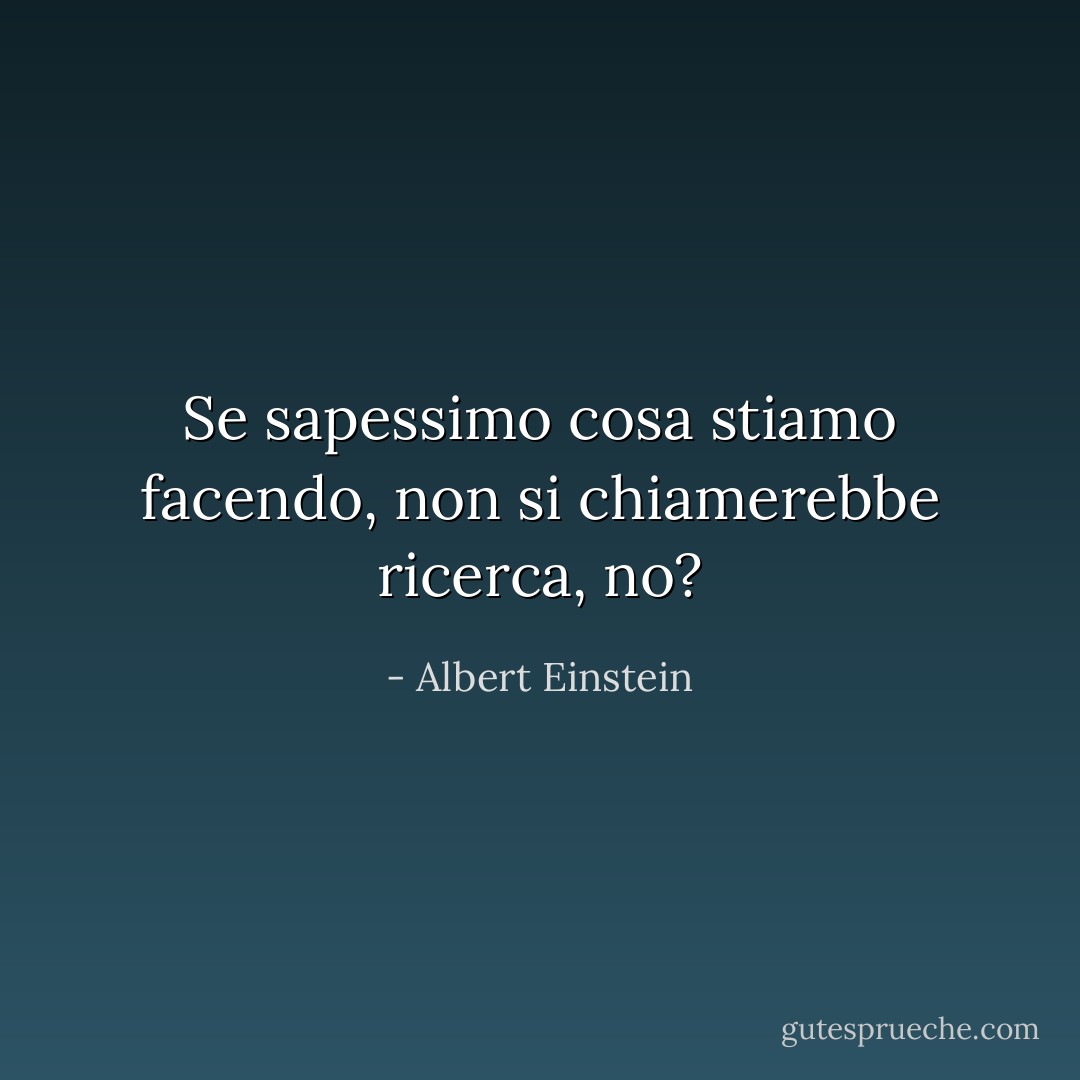 Se sapessimo cosa stiamo facendo, non si chiamerebbe ricerca, no? - Albert Einstein