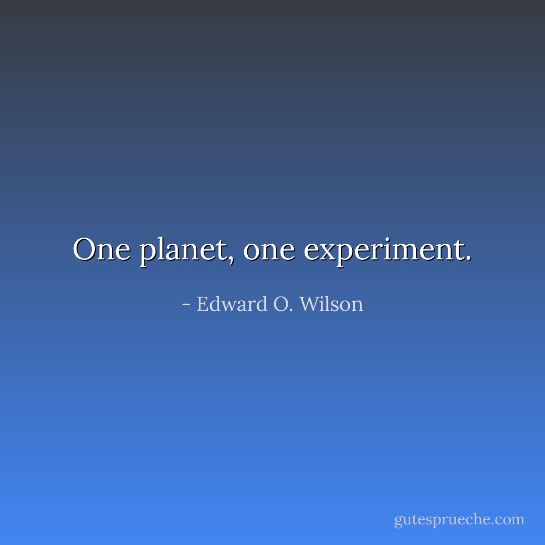 One planet, one experiment. - Edward O. Wilson