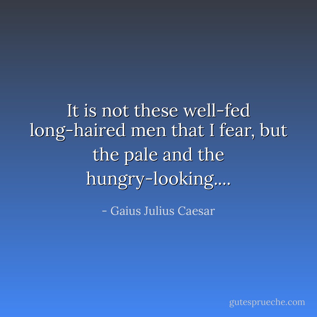 It is not these well-fed long-haired men that I fear, but the pale and the hungry-looking.... - Gaius Julius Caesar
