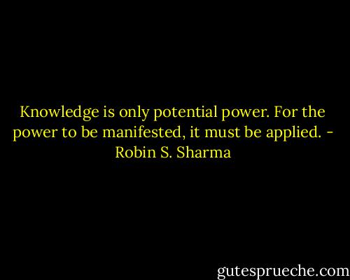 Knowledge is only<br />potential power. For the power to be manifested, it must be<br />applied. - Robin S. Sharma