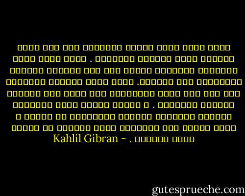 وإذا الحب أومأ إليكم فاتبعوه حتى وإن كانت مسالكه وعرة وكثيرة المزالق .<br />وإذا الحب لفكم بجناحيه فاطئنوا إليه، حتى وإن جرحتكم النصال المخبوءة تحت قوادمه.<br />وإذا الحب خاطبكم فصدقوه، حتى وإن عبث صوته بأحلامكم كما تعبث ريح الشمال بأزهار الحديقة .<br />و مثلما يتسلق الحب أعاليكم فيدغدغ أغصانكم اللدنة المرتعشة في الشمس ، هكذا ينحدر إلى أعماقكم فيهز جذوركم في الأرض هزاً عنيفاً . - Kahlil Gibran