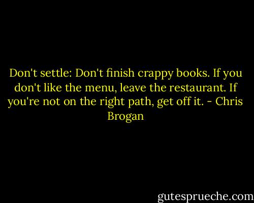 Don't settle: Don't finish crappy books. If you don't like the menu, leave the restaurant. If you're not on the right path, get off it. - Chris Brogan
